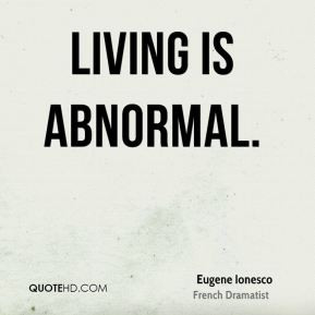 Eugene Ionesco - Living is abnormal.