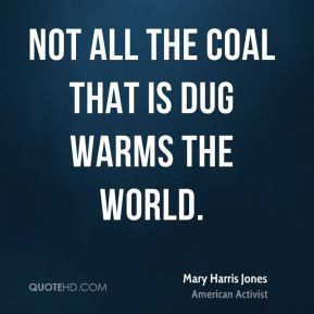 Mary Harris Jones - Not all the coal that is dug warms the world.