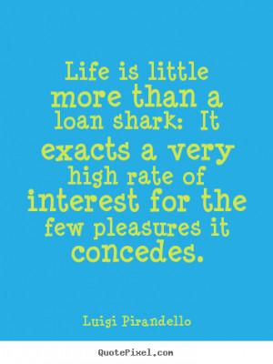 Life quote - Life is little more than a loan shark: it exacts a very..