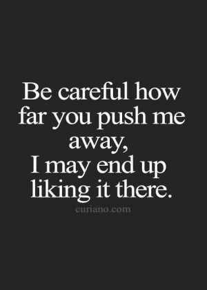 be careful how far you push me away i may end up liking it there