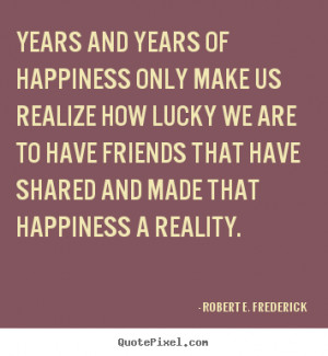 Friendship quotes - Years and years of happiness only make us realize ...