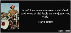 ... band, we were called Feeble. We were just playing locally. - Travis