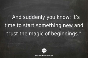 ... It’s time to start something new and trust the magic of beginnings