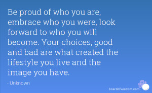 Be proud of who you are, embrace who you were, look forward to who you ...