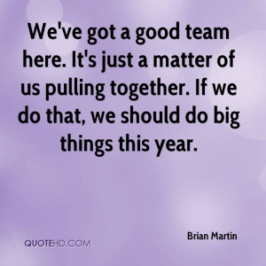 We've got a good team here. It's just a matter of us pulling together ...