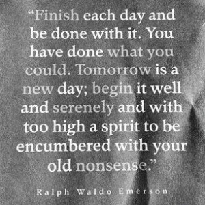 Finish each day and be done with it. You have done what you could ...