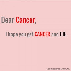 Dear Cancer, I hope you get CANCER and DIE.