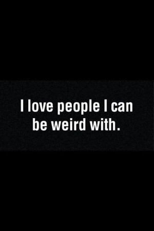 love people I can be weird with