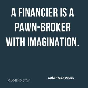 Arthur Wing Pinero - A financier is a pawn-broker with imagination.