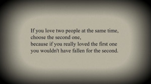 if you love two people at the same time, choose the second one