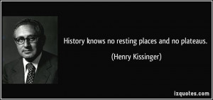 History knows no resting places and no plateaus. - Henry Kissinger
