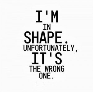 in shape. Unfortunately, it's the wrong one. #funny #quotes