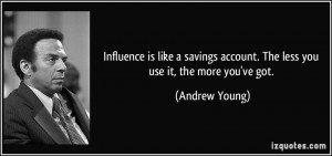 Influence is like a savings account. The less you use it, the more you ...