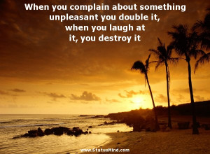 When you complain about something unpleasant you double it, when you ...