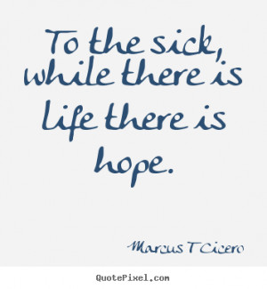Marcus T Cicero image quotes - To the sick, while there is life there ...