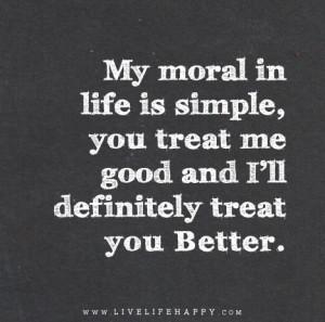 My moral in life is simple, you treat me good and I’ll definitely ...