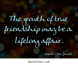 Friendship quote - The growth of true friendship may be a lifelong ...