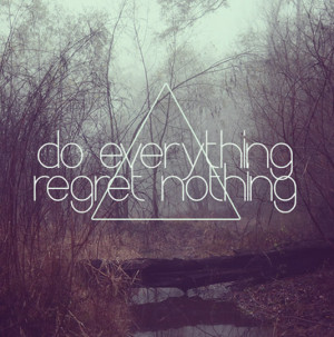 Do everything, regret nothing
