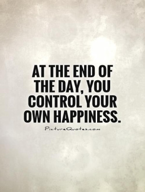 ... the end of the day, you control your own happiness. Picture Quote #1