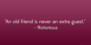An old friend is never an extra guest.” – Notorious