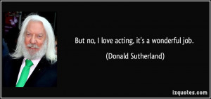 But no, I love acting, it's a wonderful job. - Donald Sutherland