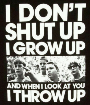 dont grow up i shut up and when i look at you i throw up
