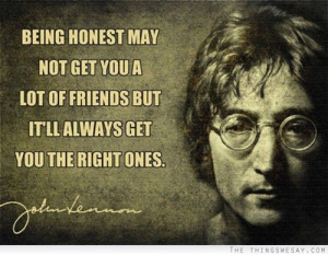 Being honest may not get you a lot of friends but it'll always get you ...