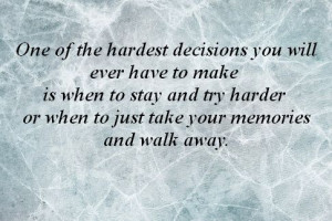hardest decisions you will ever have to make is when to stay and try ...