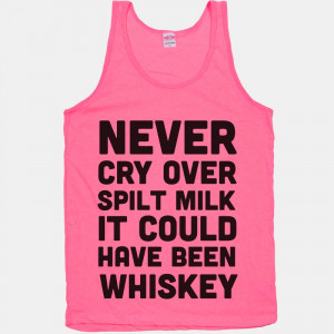 Never Cry Over Spilt Milk IT Could Have Been Whiskey