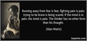 Running away from fear is fear; fighting pain is pain; trying to be ...