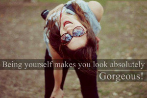 Being yourself makes you look absoluty gorgeous