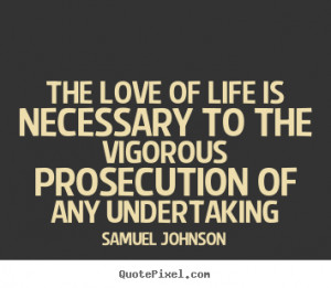 Samuel Johnson Quotes The love of life is necessary to the vigorous