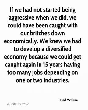 Fred McClure - If we had not started being aggressive when we did, we ...