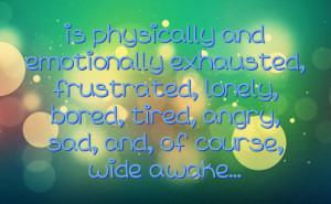 is physically and emotionally exhausted, frustrated, lonely, bored ...