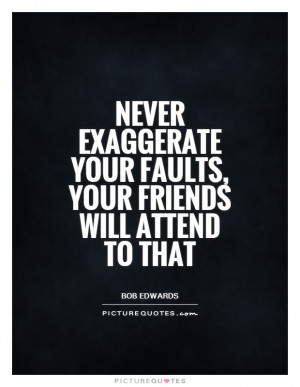 Never exaggerate your faults, your friends will attend to that Picture ...