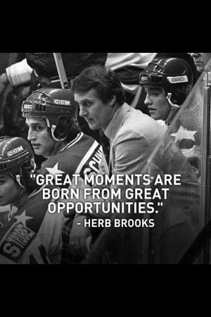 Great moments are born from great opportunities.” — Herb Brooks