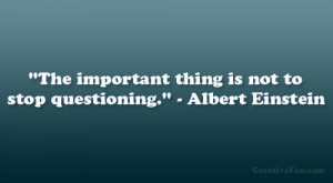 The important thing is not to stop questioning.” – Albert Einstein ...