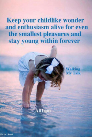 Keep your childlike wonder and enthusiasm alive for even the smallest ...
