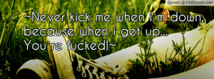Never kick me when i`m down, because when i get up...You`re fucked!~