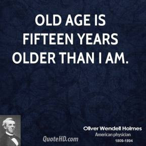 Oliver Wendell Holmes - Old age is fifteen years older than I am.