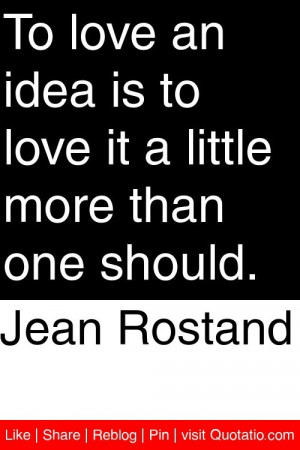 Jean Rostand - To love an idea is to love it a little more than one ...