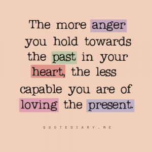 anger you hold towards the past in your heart, the less capable you ...