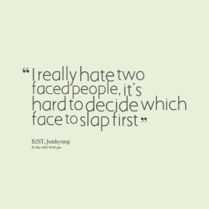 ... hate two faced people, it's hard to decide which face to slap first
