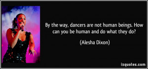 By the way, dancers are not human beings. How can you be human and do ...