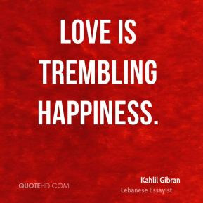 Kahlil Gibran - Love is trembling happiness.
