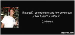 hate golf. I do not understand how anyone can enjoy it, much less ...