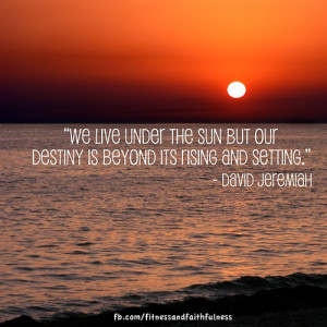 ... but our destiny is beyond its rising and setting.” -David Jeremiah
