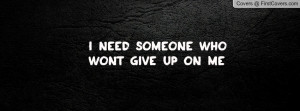 NEED SOMEONE WHO WONT GIVE UP ON ME Profile Facebook Covers