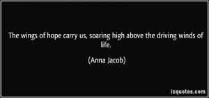... carry us, soaring high above the driving winds of life. - Anna Jacob