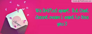 we drifted apart ; but that doesn't mean i want to lose you 3 ...